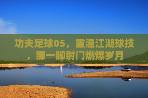 功夫足球05,重温江湖球技,那一脚射门燃爆岁月