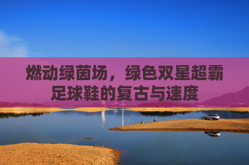 燃动绿茵场,绿色双星超霸足球鞋的复古与速度