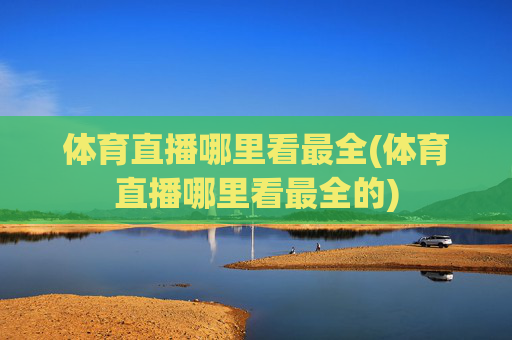 体育直播哪里看最全(体育直播哪里看最全的)