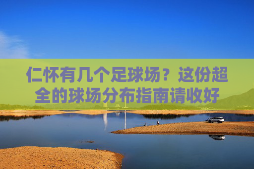 仁怀有几个足球场?这份超全的球场分布指南请收好