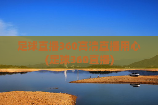 足球直播360高清直播用心(足球360直播)