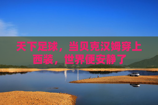 天下足球,当贝克汉姆穿上西装,世界便安静了