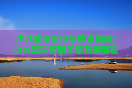小九篮球直播乐悠直播间(小九篮球直播乐悠直播间在哪)