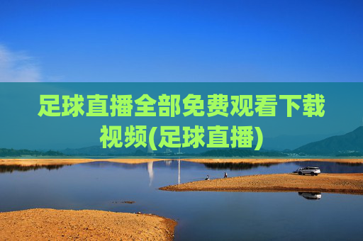足球直播全部免费观看下载视频(足球直播)