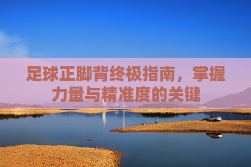 足球正脚背终极指南,掌握力量与精准度的关键