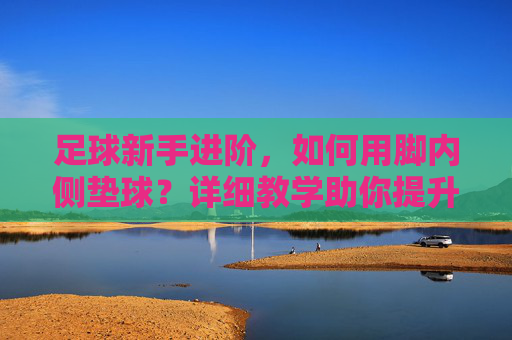 足球新手进阶，如何用脚内侧垫球？详细教学助你提升控球能力