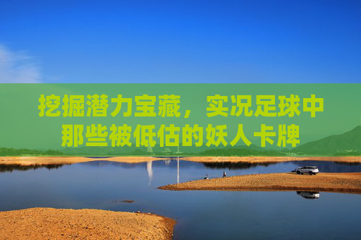 挖掘潜力宝藏，实况足球中那些被低估的妖人卡牌