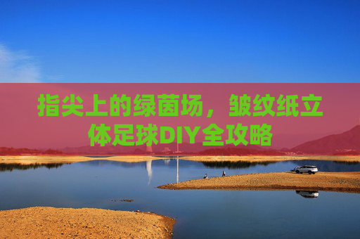 指尖上的绿茵场,皱纹纸立体足球DIY全攻略