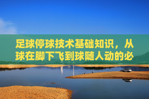 足球停球技术基础知识，从球在脚下飞到球随人动的必修课