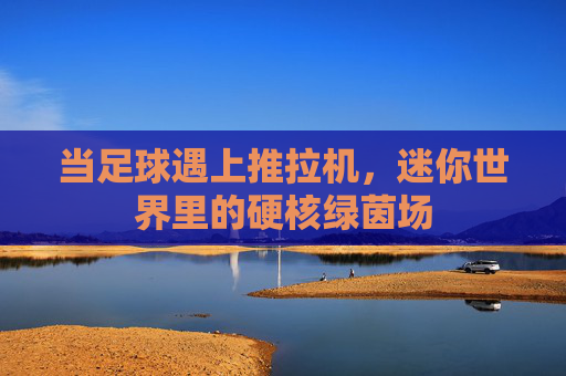 当足球遇上推拉机,迷你世界里的硬核绿茵场