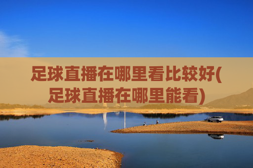 足球直播在哪里看比较好(足球直播在哪里能看)
