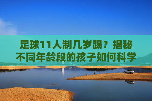 足球11人制几岁踢?揭秘不同年龄段的孩子如何科学开启足球生涯