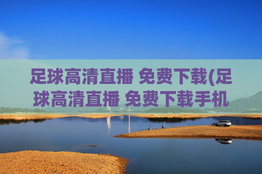 足球高清直播 免费下载(足球高清直播 免费下载手机版)
