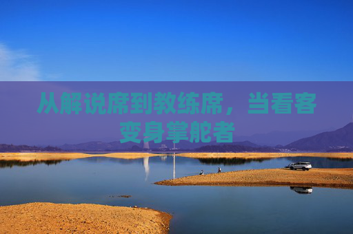 从解说席到教练席，当看客变身掌舵者