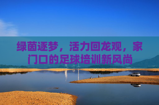 绿茵逐梦，活力回龙观，家门口的足球培训新风尚