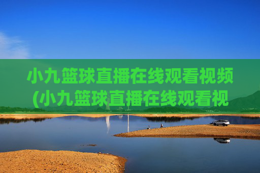 小九篮球直播在线观看视频(小九篮球直播在线观看视频下载)