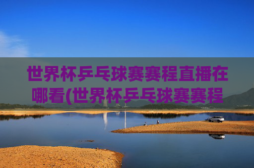 世界杯乒乓球赛赛程直播在哪看(世界杯乒乓球赛赛程直播在哪看啊)