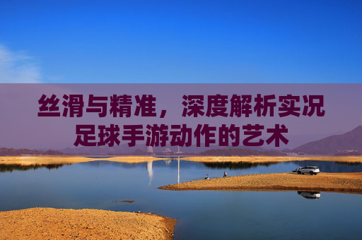 丝滑与精准,深度解析实况足球手游动作的艺术
