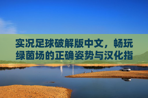实况足球破解版中文，畅玩绿茵场的正确姿势与汉化指南