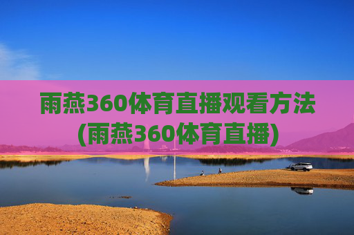 雨燕360体育直播观看方法(雨燕360体育直播)