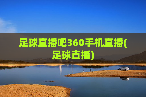 足球直播吧360手机直播(足球直播)