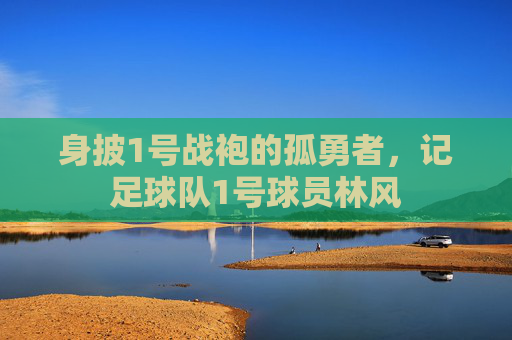 身披1号战袍的孤勇者，记足球队1号球员林风