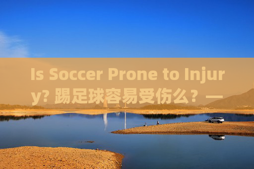 Is Soccer Prone to Injury? 踢足球容易受伤么?——绿茵场上的风险与防护指南