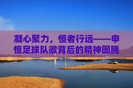 凝心聚力，恒者行远——申恒足球队徽背后的精神图腾