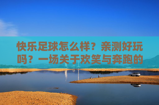 快乐足球怎么样?亲测好玩吗?一场关于欢笑与奔跑的不正经足球之旅