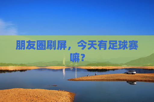 朋友圈刷屏,今天有足球赛嘛?