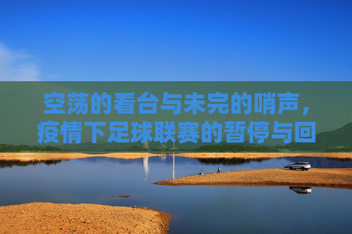 空荡的看台与未完的哨声，疫情下足球联赛的暂停与回响