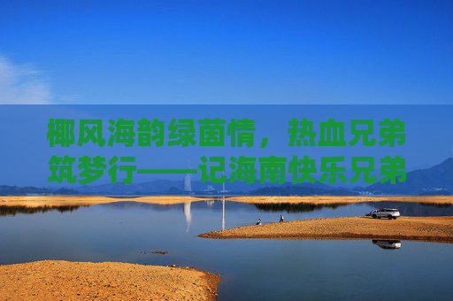 椰风海韵绿茵情,热血兄弟筑梦行——记海南快乐兄弟足球队