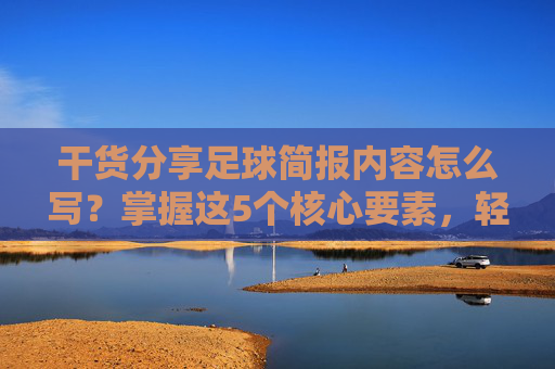 干货分享足球简报内容怎么写?掌握这5个核心要素,轻松搞定!