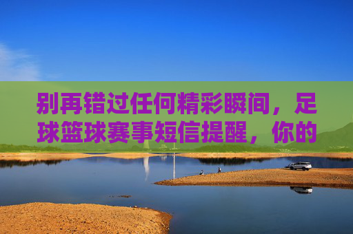 别再错过任何精彩瞬间，足球篮球赛事短信提醒，你的随身比分台