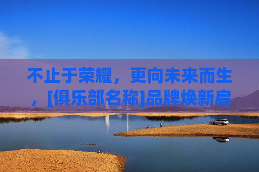 不止于荣耀，更向未来而生，[俱乐部名称]品牌焕新启航