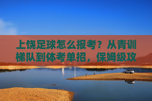 上饶足球怎么报考?从青训梯队到体考单招,保姆级攻略请查收