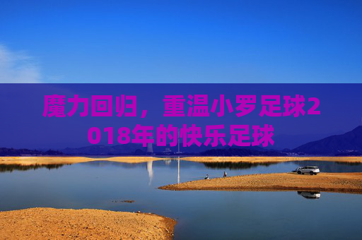 魔力回归,重温小罗足球2018年的快乐足球