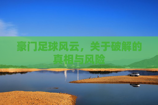豪门足球风云,关于破解的真相与风险