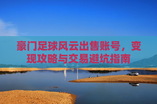 豪门足球风云出售账号，变现攻略与交易避坑指南