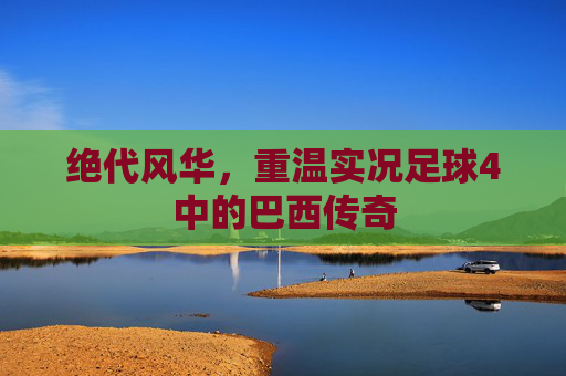 绝代风华,重温实况足球4中的巴西传奇