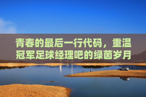 青春的最后一行代码,重温冠军足球经理吧的绿茵岁月
