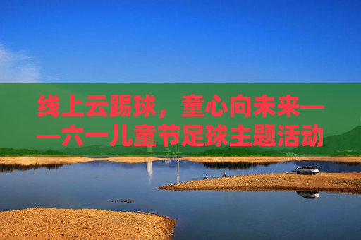 线上云踢球,童心向未来——六一儿童节足球主题活动策划方案