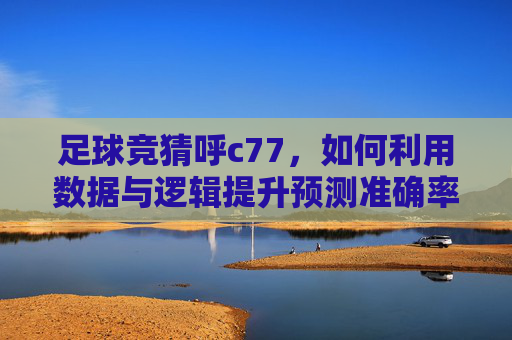 足球竞猜呼c77，如何利用数据与逻辑提升预测准确率