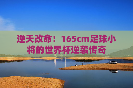 逆天改命！165cm足球小将的世界杯逆袭传奇
