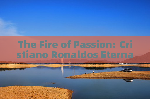 The Fire of Passion: Cristiano Ronaldos Eternal Love for Football