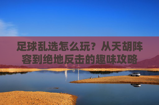 足球乱选怎么玩?从天胡阵容到绝地反击的趣味攻略