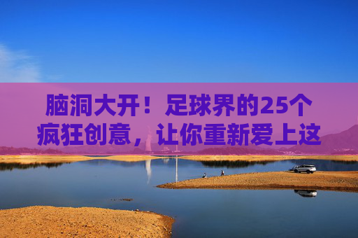 脑洞大开！足球界的25个疯狂创意，让你重新爱上这项运动