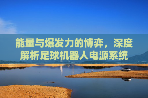 能量与爆发力的博弈，深度解析足球机器人电源系统