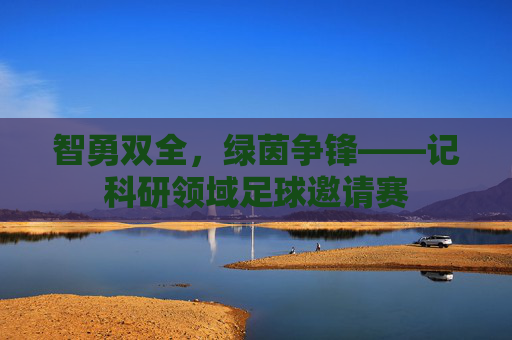 智勇双全，绿茵争锋——记科研领域足球邀请赛