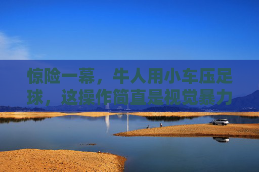 惊险一幕,牛人用小车压足球,这操作简直是视觉暴力